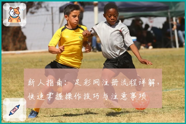 新人指南：足彩网注册流程详解，快速掌握操作技巧与注意事项