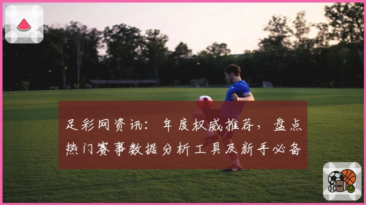 足彩网资讯：年度权威推荐，盘点热门赛事数据分析工具及新手必备指南
