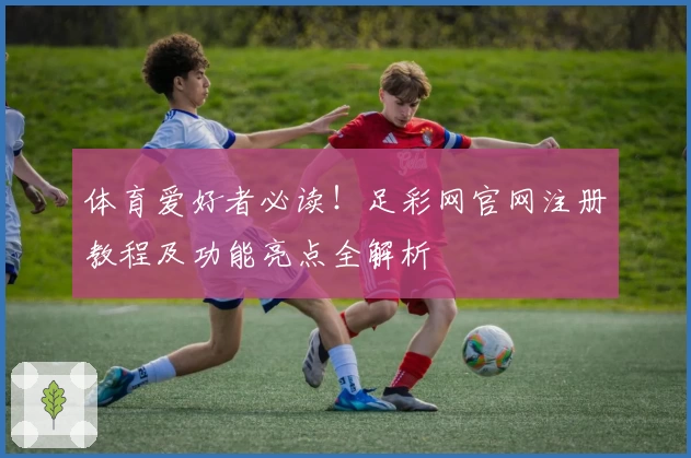 体育爱好者必读！足彩网官网注册教程及功能亮点全解析