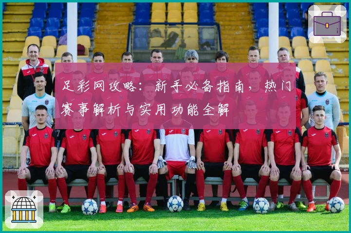 足彩网攻略：新手必备指南，热门赛事解析与实用功能全解