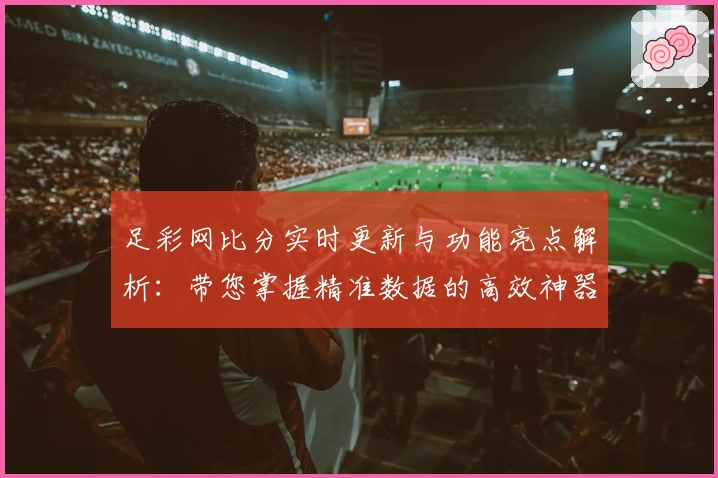 足彩网比分实时更新与功能亮点解析：带您掌握精准数据的高效神器