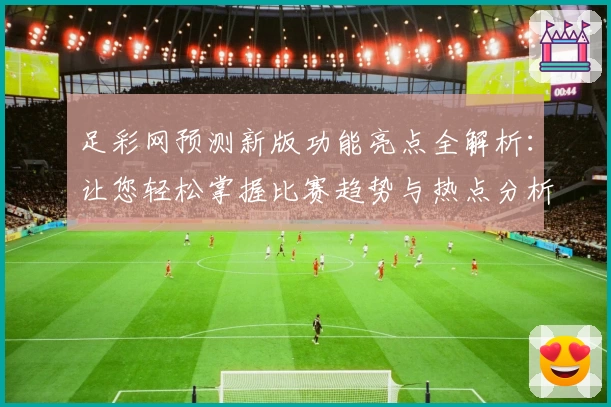 足彩网预测新版功能亮点全解析：让您轻松掌握比赛趋势与热点分析