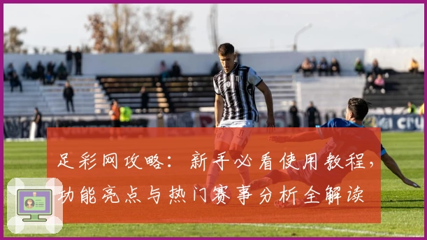 足彩网攻略：新手必看使用教程，功能亮点与热门赛事分析全解读