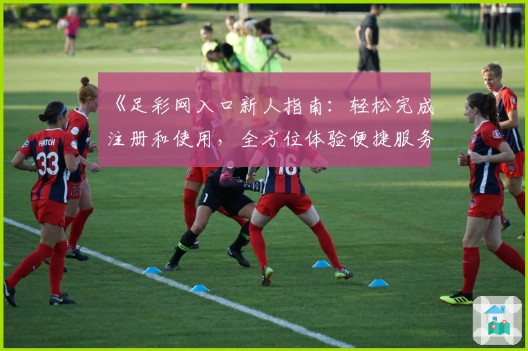 《足彩网入口新人指南：轻松完成注册和使用，全方位体验便捷服务》