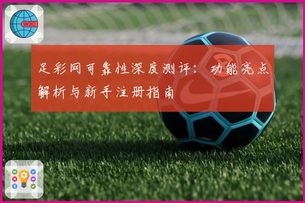 足彩网可靠性深度测评：功能亮点解析与新手注册指南