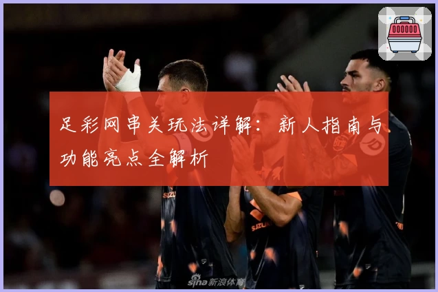 足彩网串关玩法详解：新人指南与功能亮点全解析