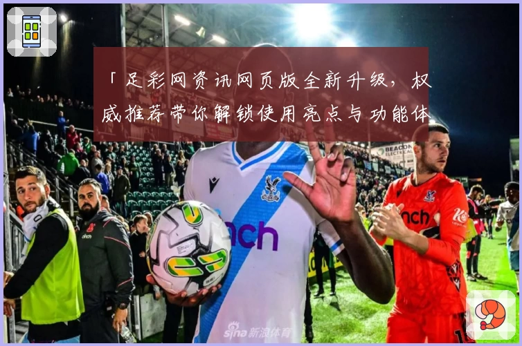 「足彩网资讯网页版全新升级，权威推荐带你解锁使用亮点与功能体验」