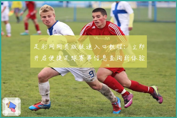 足彩网网页版极速入口教程：立即开启便捷足球赛事信息查询新体验