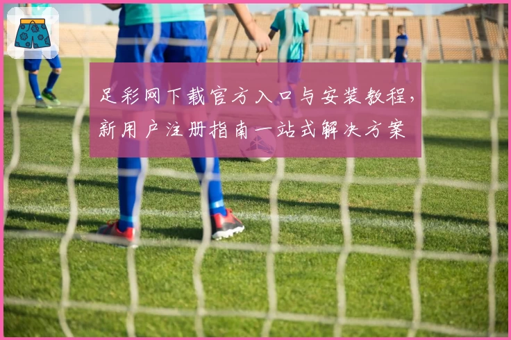 足彩网下载官方入口与安装教程，新用户注册指南一站式解决方案