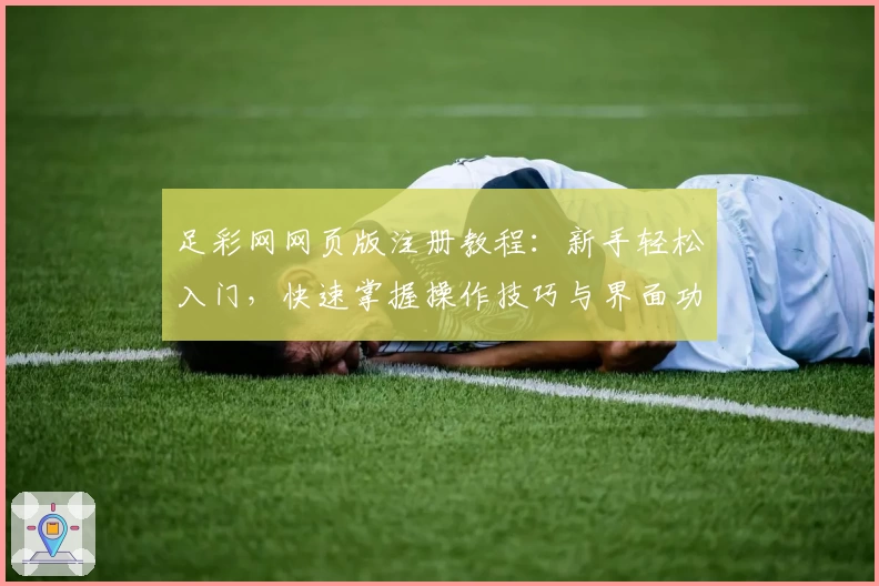 足彩网网页版注册教程：新手轻松入门，快速掌握操作技巧与界面功能详解