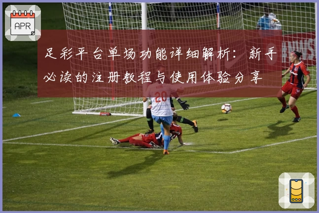 足彩平台单场功能详细解析:新手必读的注册教程与使用体验分享