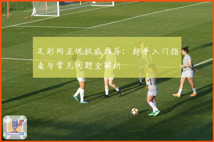 足彩网正规权威推荐：新手入门指南与常见问题全解析