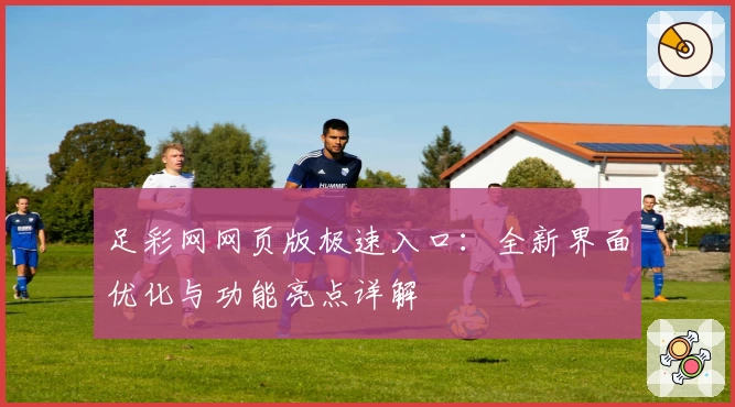 足彩网网页版极速入口：全新界面优化与功能亮点详解