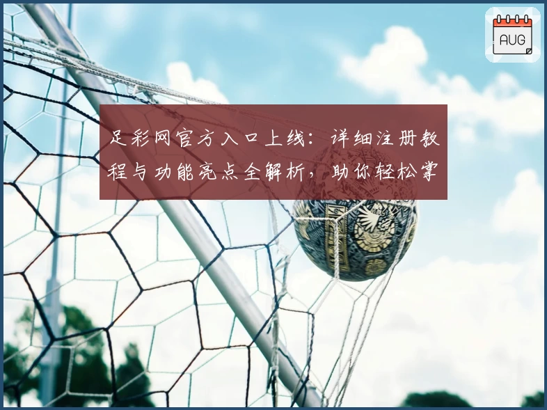 足彩网官方入口上线：详细注册教程与功能亮点全解析，助你轻松掌握全新用户体验