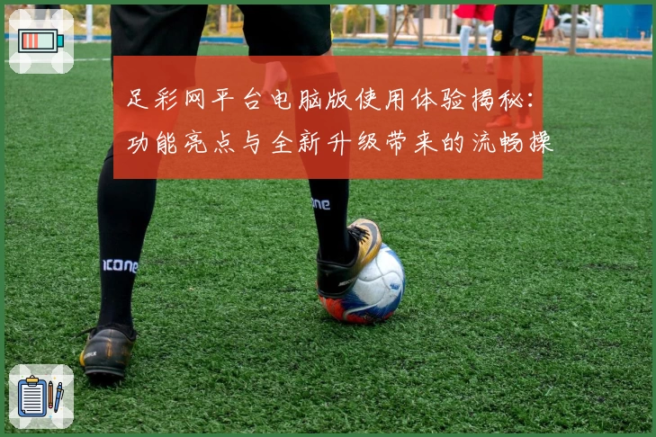 足彩网平台电脑版使用体验揭秘：功能亮点与全新升级带来的流畅操作感