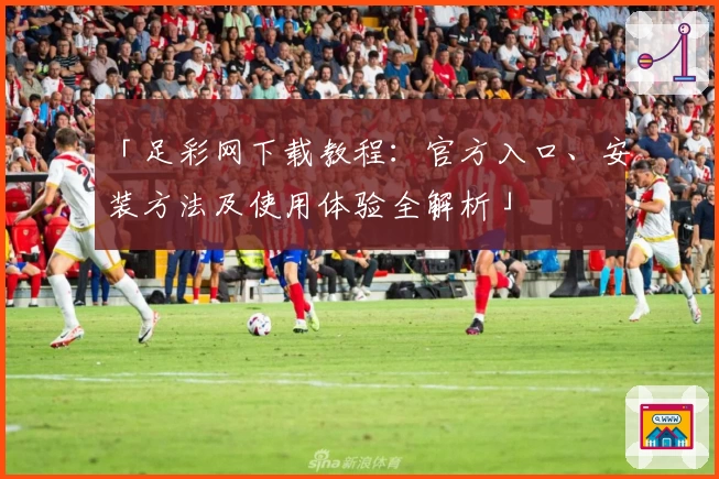 「足彩网下载教程：官方入口、安装方法及使用体验全解析」