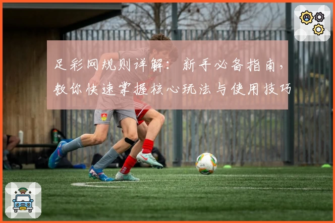 足彩网规则详解：新手必备指南，教你快速掌握核心玩法与使用技巧