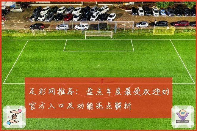 足彩网推荐：盘点年度最受欢迎的官方入口及功能亮点解析