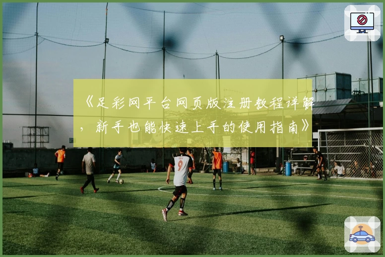 《足彩网平台网页版注册教程详解，新手也能快速上手的使用指南》