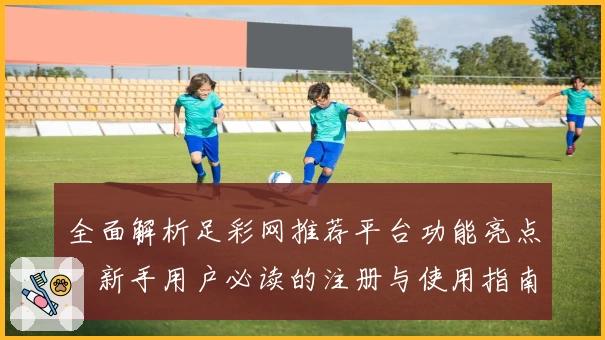 全面解析足彩网推荐平台功能亮点:新手用户必读的注册与使用指南