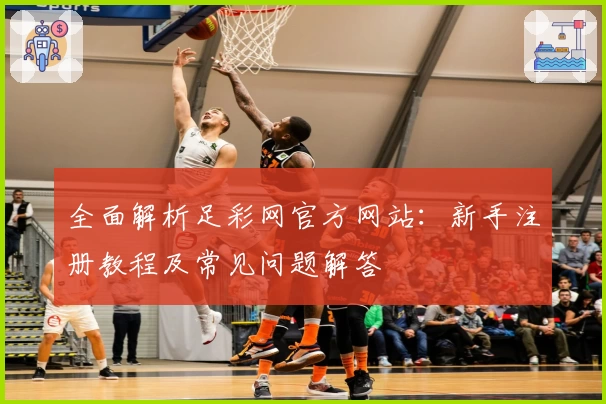 全面解析足彩网官方网站：新手注册教程及常见问题解答