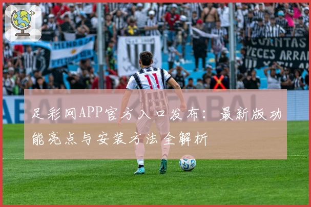 足彩网APP官方入口发布：最新版功能亮点与安装方法全解析