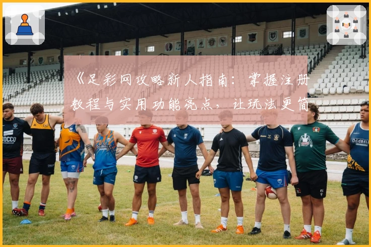 《足彩网攻略新人指南：掌握注册教程与实用功能亮点，让玩法更简单》