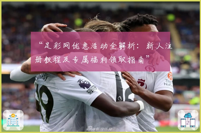 “足彩网优惠活动全解析：新人注册教程及专属福利领取指南”