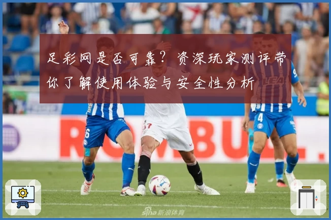 足彩网是否可靠？资深玩家测评带你了解使用体验与安全性分析