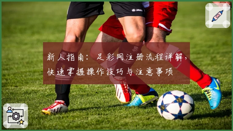 新人指南：足彩网注册流程详解，快速掌握操作技巧与注意事项