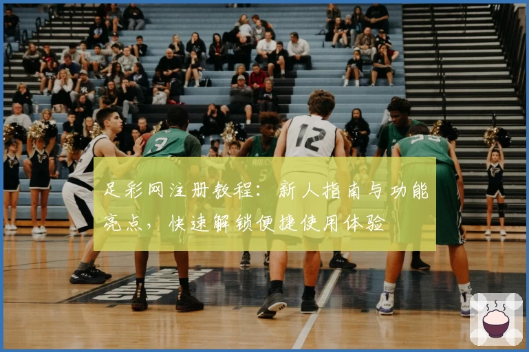 足彩网注册教程：新人指南与功能亮点，快速解锁便捷使用体验