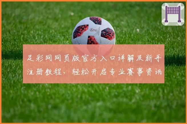 足彩网网页版官方入口详解及新手注册教程,轻松开启专业赛事资讯之旅