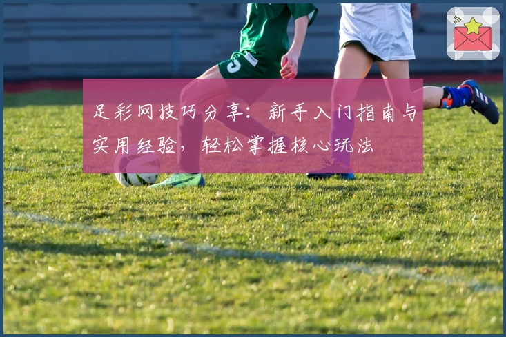 足彩网技巧分享：新手入门指南与实用经验，轻松掌握核心玩法