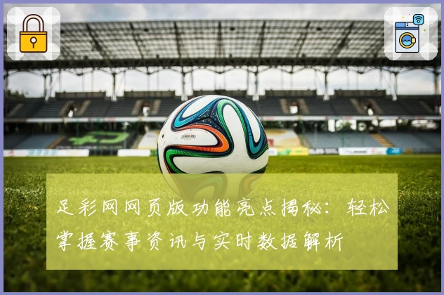 足彩网网页版功能亮点揭秘：轻松掌握赛事资讯与实时数据解析