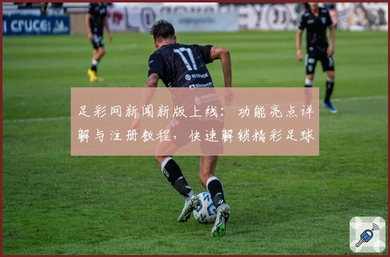 足彩网新闻新版上线：功能亮点详解与注册教程，快速解锁精彩足球资讯