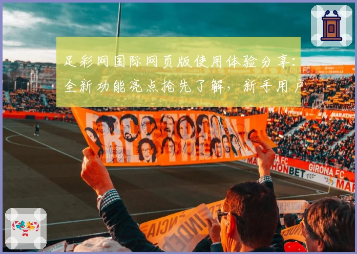 足彩网国际网页版使用体验分享：全新功能亮点抢先了解，新手用户快速上手指南
