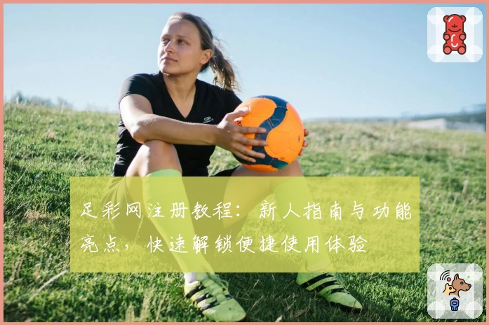 足彩网注册教程：新人指南与功能亮点，快速解锁便捷使用体验