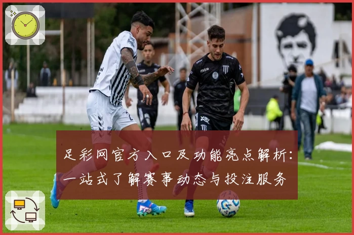足彩网官方入口及功能亮点解析：一站式了解赛事动态与投注服务