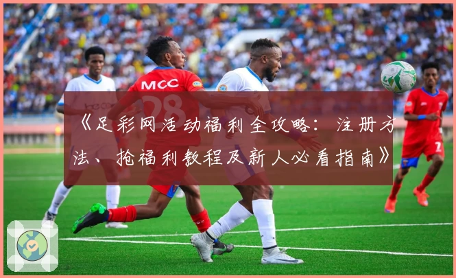 《足彩网活动福利全攻略：注册方法、抢福利教程及新人必看指南》