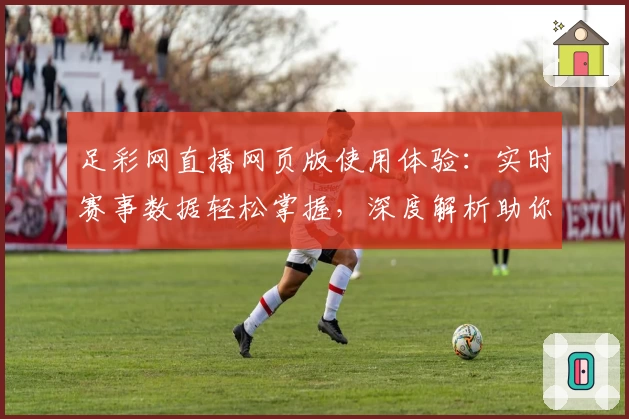 足彩网直播网页版使用体验：实时赛事数据轻松掌握，深度解析助你了解每场比赛