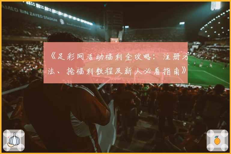 《足彩网活动福利全攻略：注册方法、抢福利教程及新人必看指南》