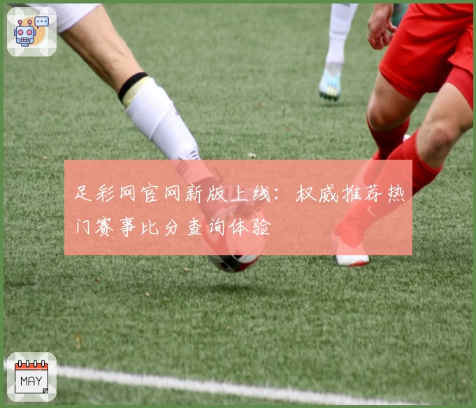 足彩网官网新版上线：权威推荐热门赛事比分查询体验
