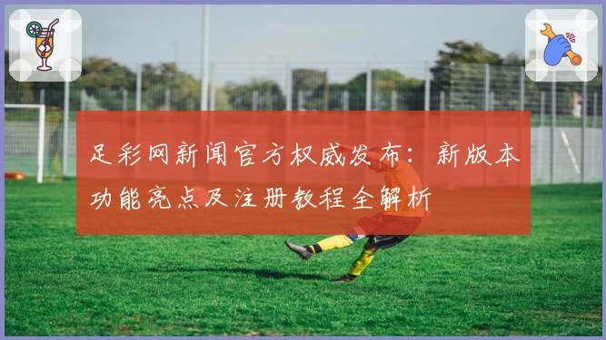足彩网新闻官方权威发布：新版本功能亮点及注册教程全解析