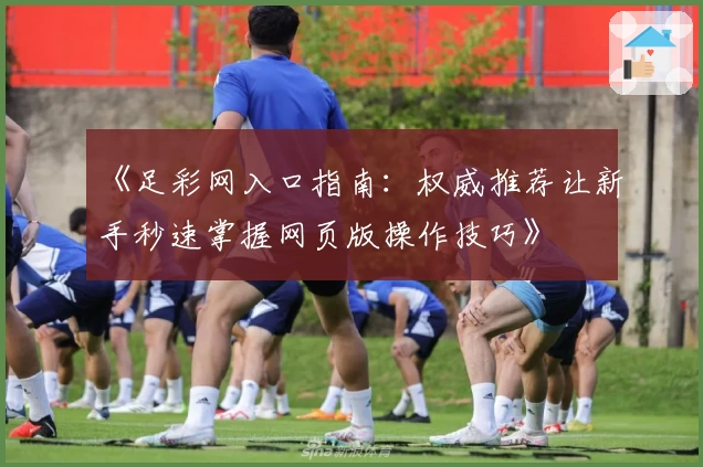 《足彩网入口指南：权威推荐让新手秒速掌握网页版操作技巧》