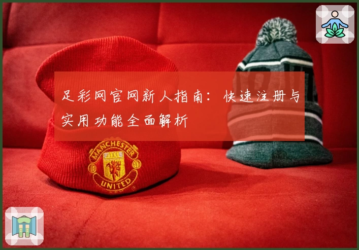 足彩网官网新人指南：快速注册与实用功能全面解析