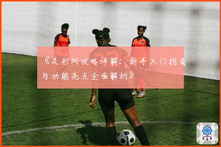 《足彩网攻略详解：新手入门指南与功能亮点全面解析》