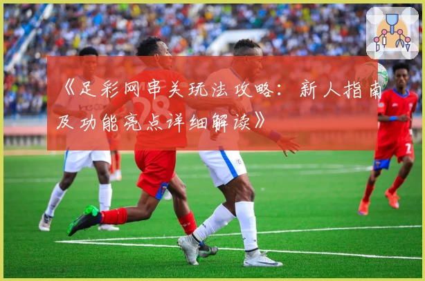 《足彩网串关玩法攻略：新人指南及功能亮点详细解读》