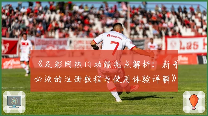 《足彩网热门功能亮点解析：新手必读的注册教程与使用体验详解》