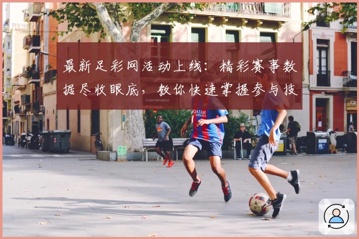 最新足彩网活动上线：精彩赛事数据尽收眼底，教你快速掌握参与技巧与福利领取方式