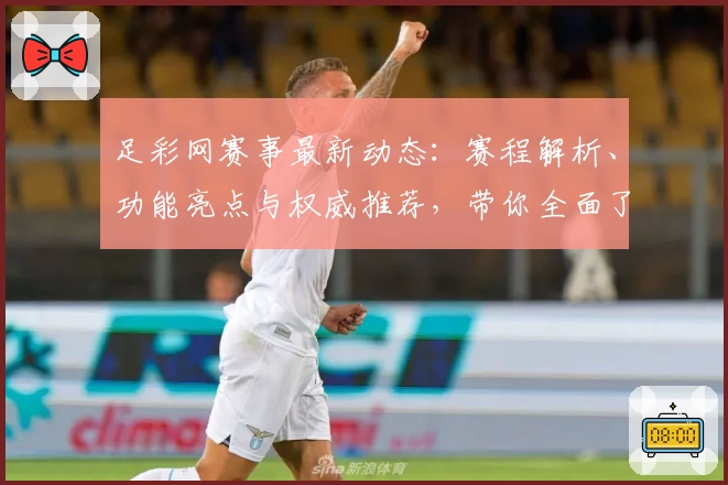 足彩网赛事最新动态：赛程解析、功能亮点与权威推荐，带你全面了解赛事魅力